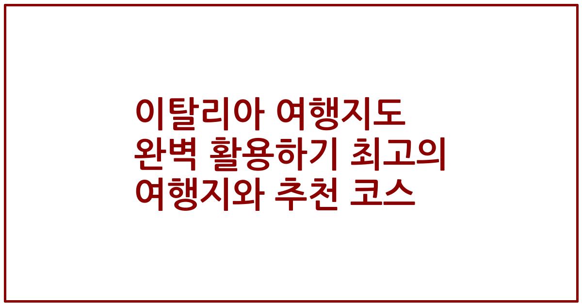 이탈리아 여행지도 완벽 활용하기 최고의 여행지와 추천 코스