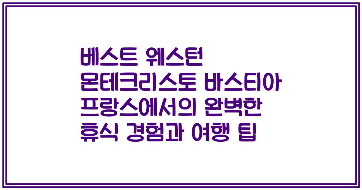 베스트 웨스턴 몬테크리스토 바스티아 프랑스에서의 완벽한 휴식 경험과 여행 팁