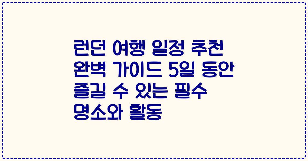런던 여행 일정 추천 완벽 가이드 5일 동안 즐길 수 있는 필수 명소와 활동
