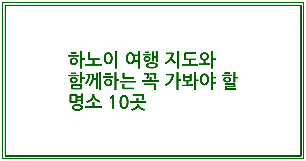 하노이 여행 지도와 함께하는 꼭 가봐야 할 명소 10곳