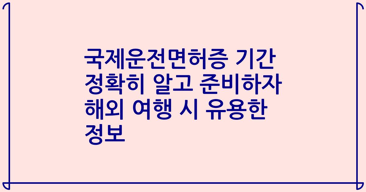 국제운전면허증 기간 정확히 알고 준비하자 해외 여행 시 유용한 정보