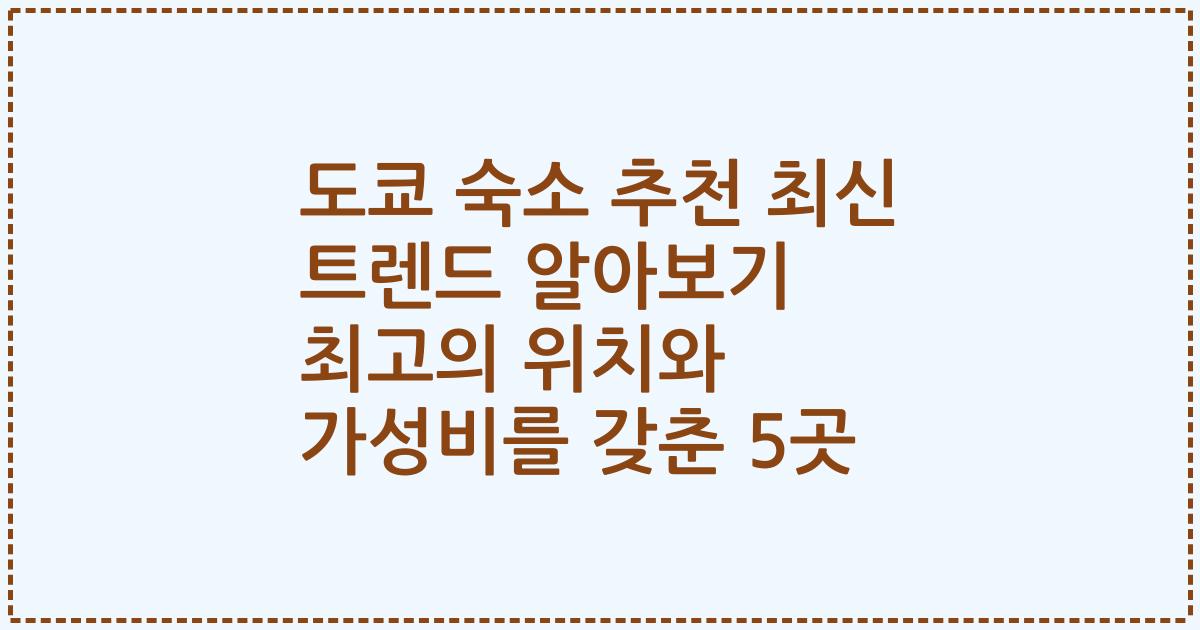 도쿄 숙소 추천 최신 트렌드 알아보기 최고의 위치와 가성비를 갖춘 5곳