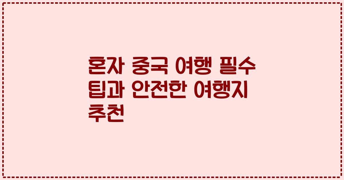 혼자 중국 여행 필수 팁과 안전한 여행지 추천