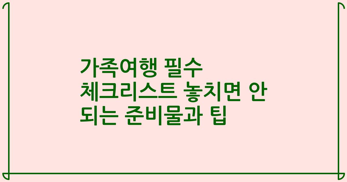 가족여행 필수 체크리스트 놓치면 안 되는 준비물과 팁