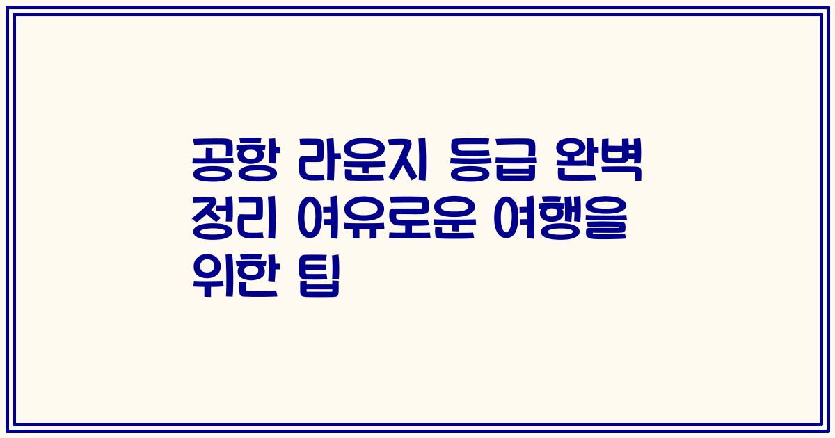 공항 라운지 등급 완벽 정리 여유로운 여행을 위한 팁
