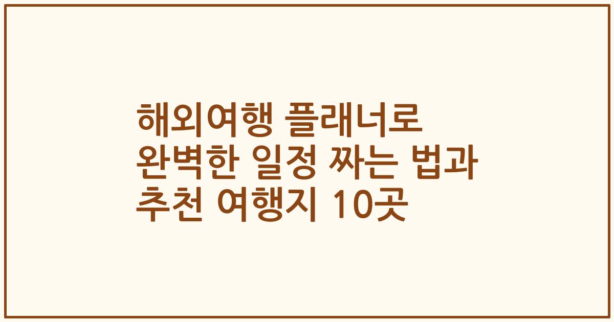 해외여행 플래너로 완벽한 일정 짜는 법과 추천 여행지 10곳