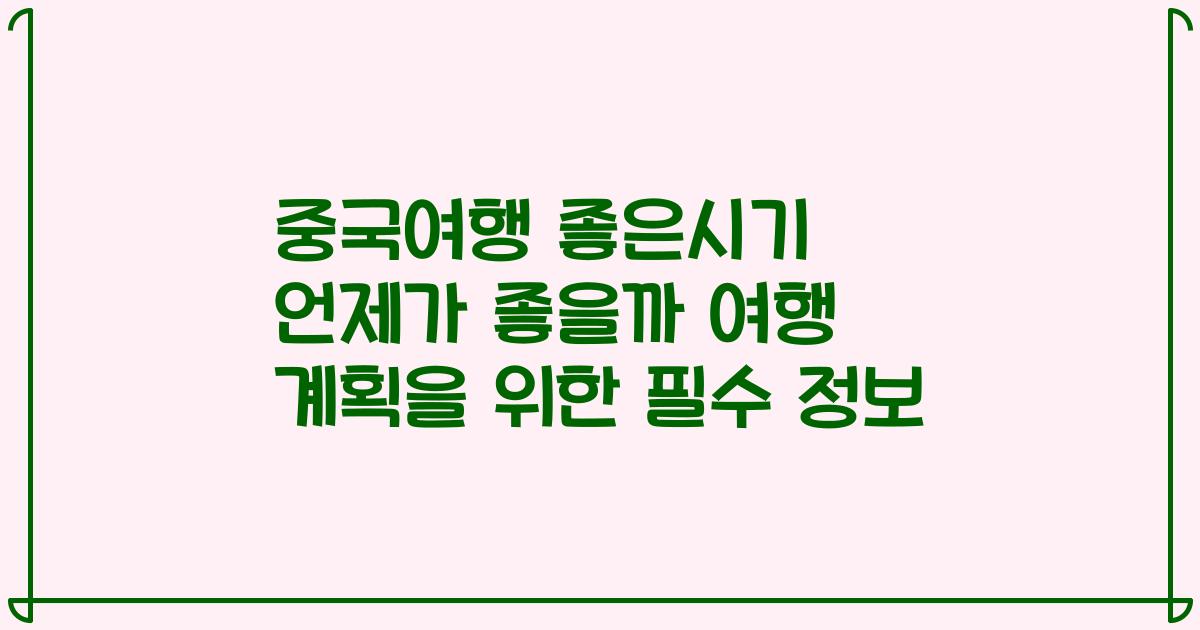 중국여행 좋은시기 언제가 좋을까 여행 계획을 위한 필수 정보