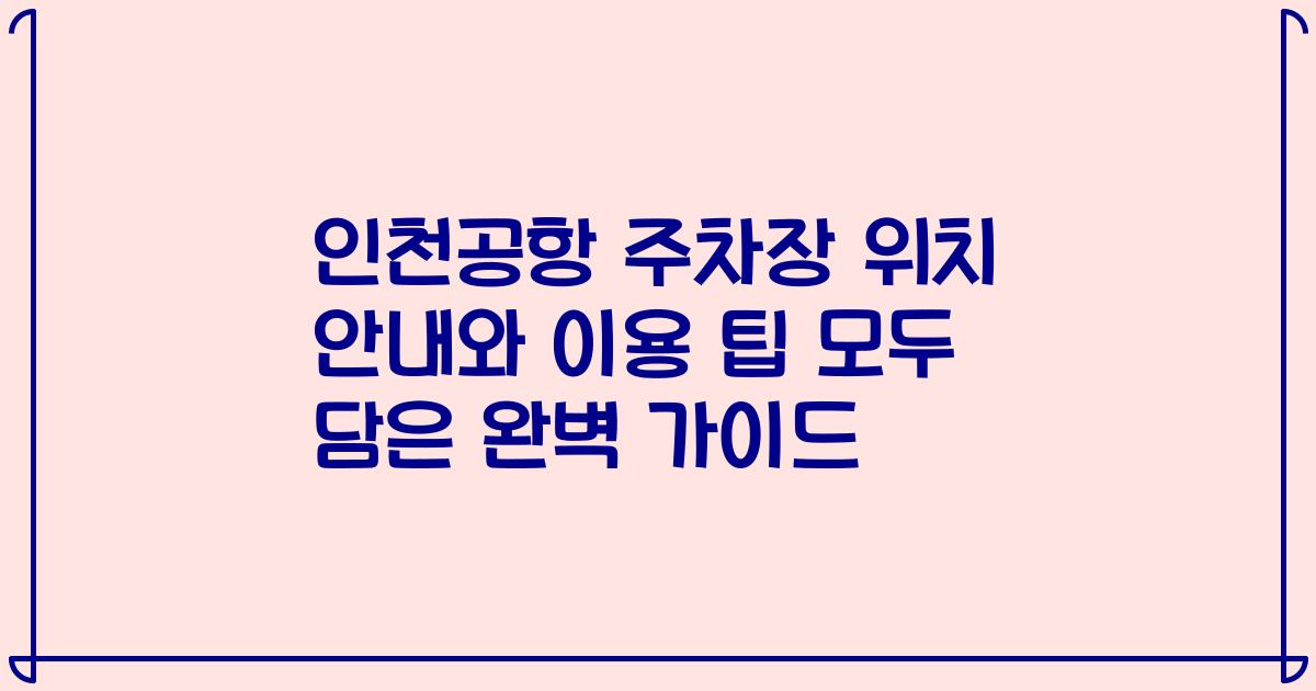 인천공항 주차장 위치 안내와 이용 팁 모두 담은 완벽 가이드
