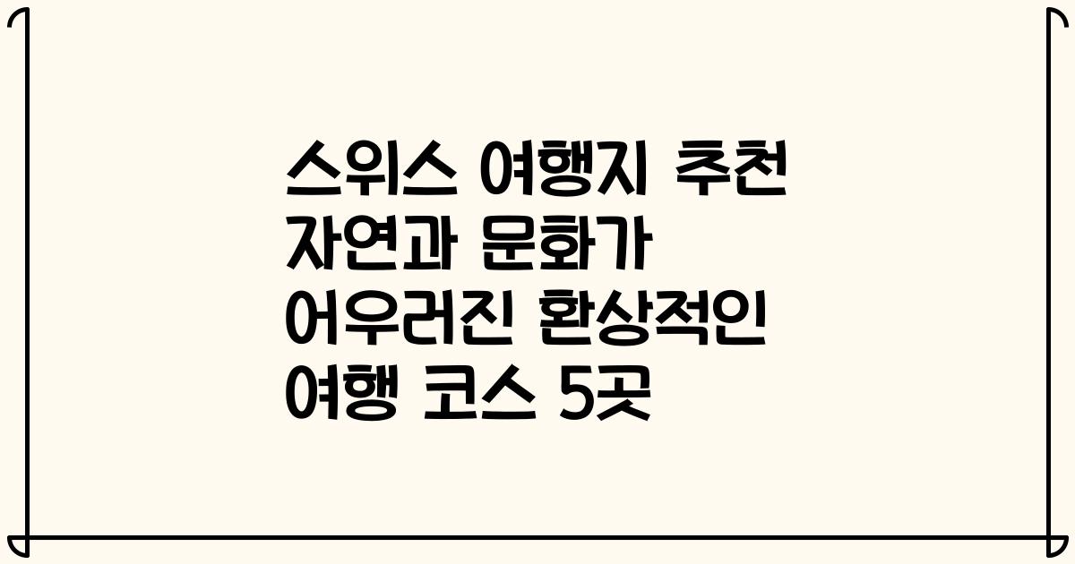 스위스 여행지 추천 자연과 문화가 어우러진 환상적인 여행 코스 5곳