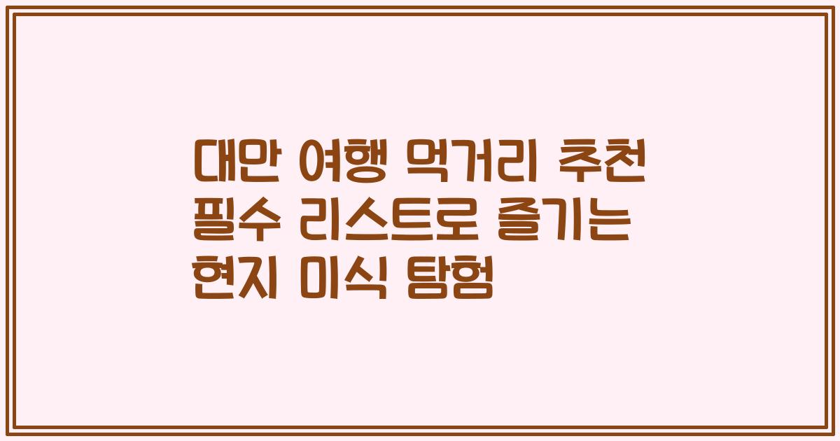 대만 여행 먹거리 추천 필수 리스트로 즐기는 현지 미식 탐험