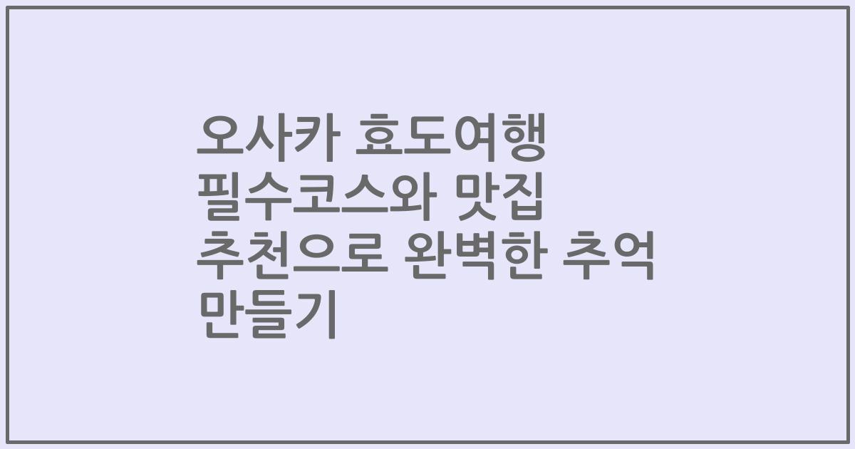 오사카 효도여행 필수코스와 맛집 추천으로 완벽한 추억 만들기