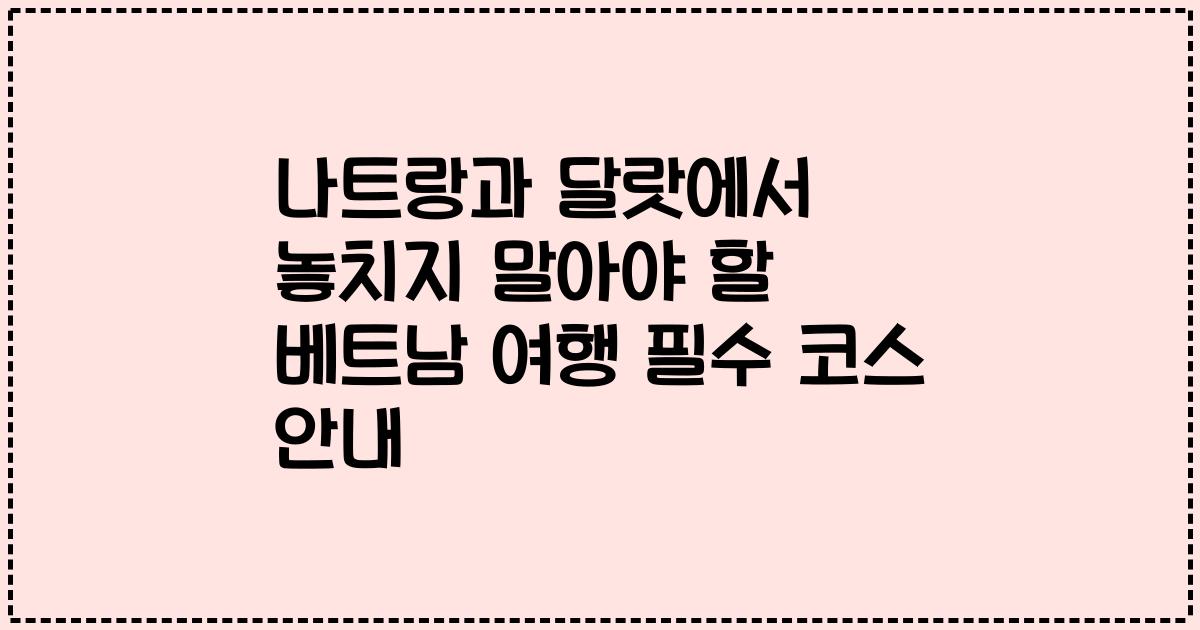 나트랑과 달랏에서 놓치지 말아야 할 베트남 여행 필수 코스 안내