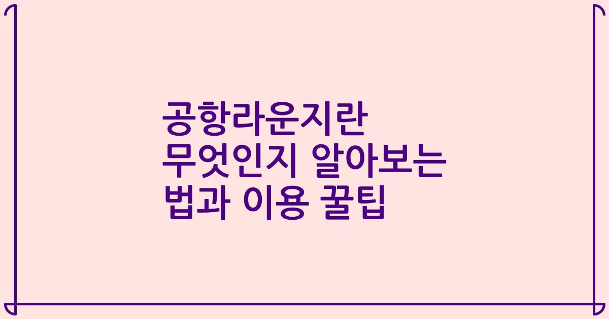 공항라운지란 무엇인지 알아보는 법과 이용 꿀팁