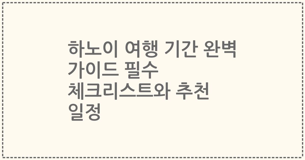 하노이 여행 기간 완벽 가이드 필수 체크리스트와 추천 일정