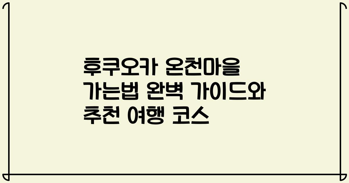 후쿠오카 온천마을 가는법 완벽 가이드와 추천 여행 코스