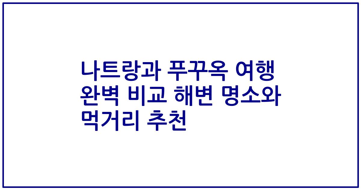 나트랑과 푸꾸옥 여행 완벽 비교 해변 명소와 먹거리 추천