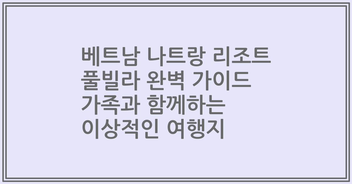 베트남 나트랑 리조트 풀빌라 완벽 가이드 가족과 함께하는 이상적인 여행지
