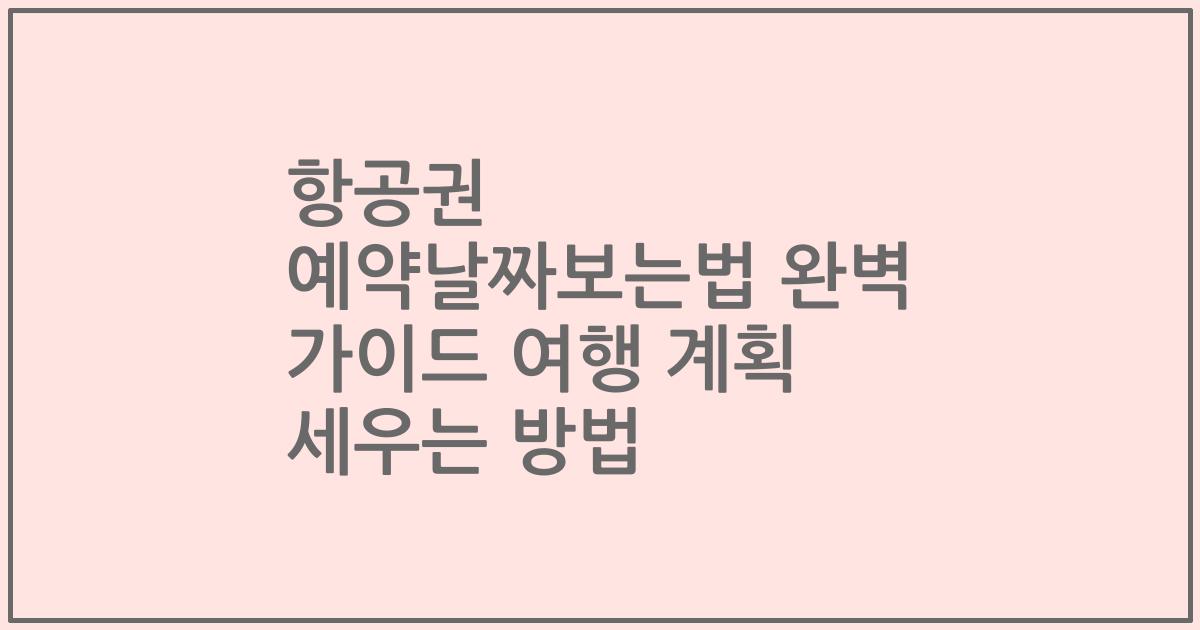 항공권 예약날짜보는법 완벽 가이드 여행 계획 세우는 방법