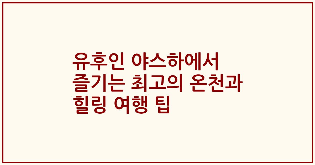 유후인 야스하에서 즐기는 최고의 온천과 힐링 여행 팁