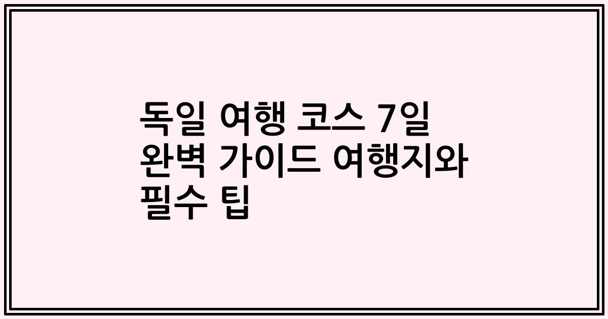 독일 여행 코스 7일 완벽 가이드 여행지와 필수 팁