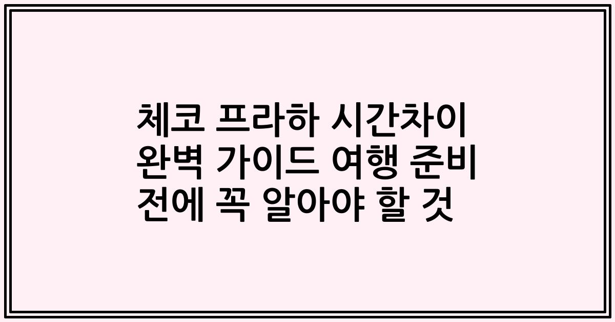 체코 프라하 시간차이 완벽 가이드 여행 준비 전에 꼭 알아야 할 것