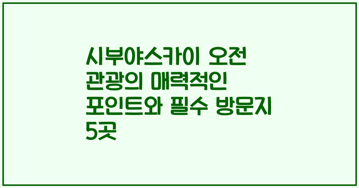 시부야스카이 오전 관광의 매력적인 포인트와 필수 방문지 5곳