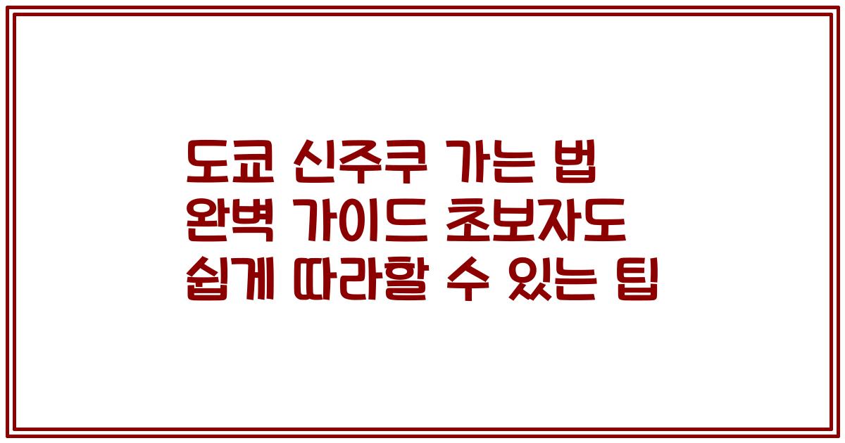 도쿄 신주쿠 가는 법 완벽 가이드 초보자도 쉽게 따라할 수 있는 팁