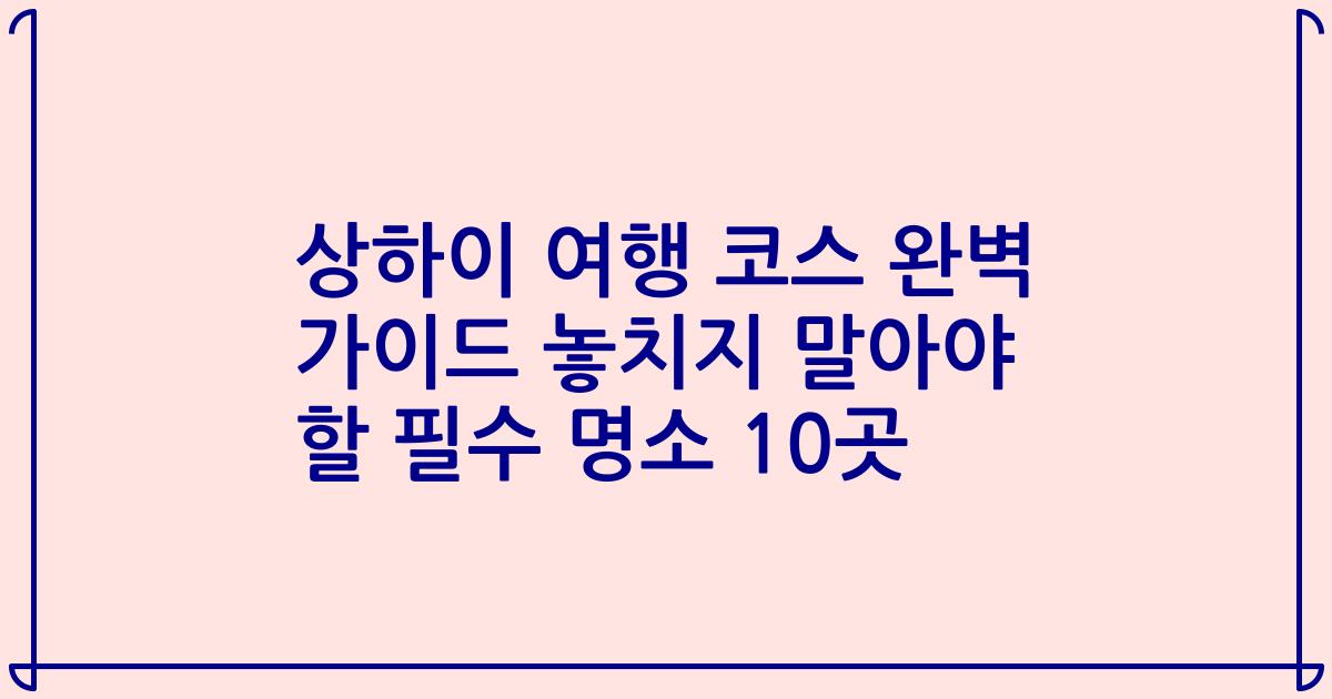 상하이 여행 코스 완벽 가이드 놓치지 말아야 할 필수 명소 10곳