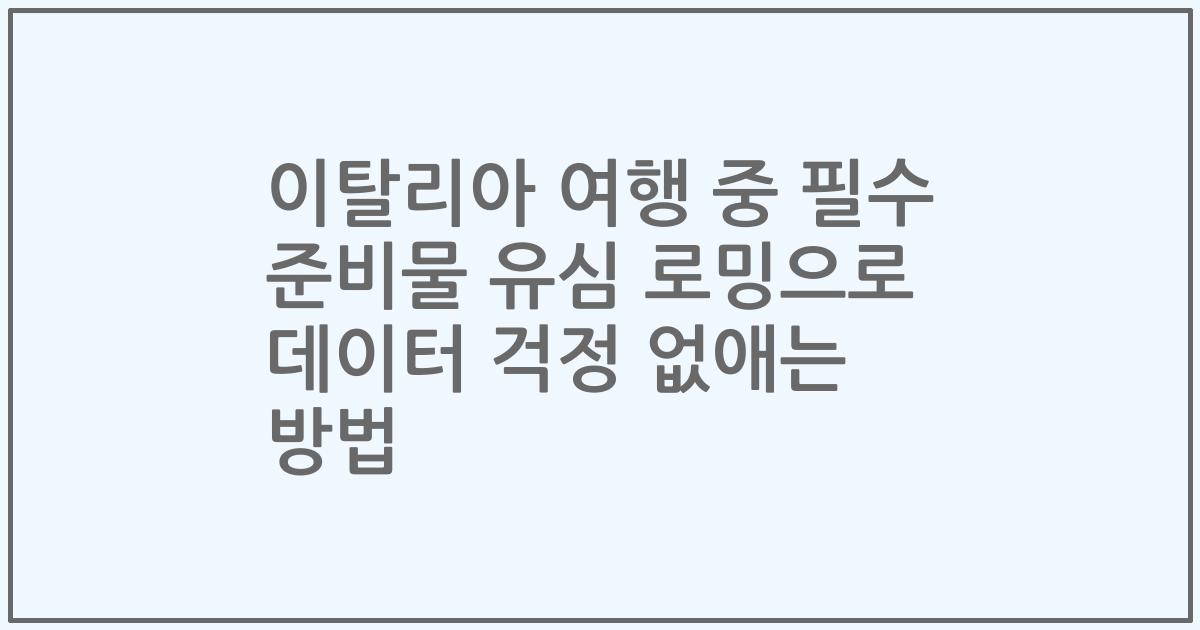 이탈리아 여행 중 필수 준비물 유심 로밍으로 데이터 걱정 없애는 방법