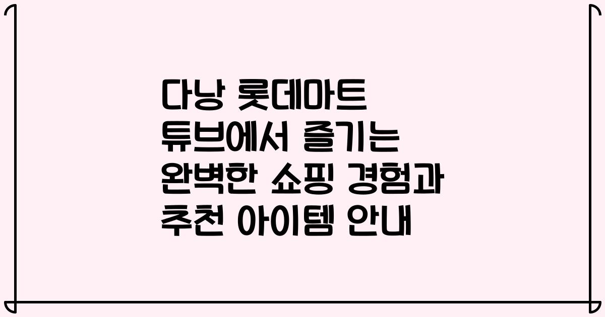 다낭 롯데마트 튜브에서 즐기는 완벽한 쇼핑 경험과 추천 아이템 안내