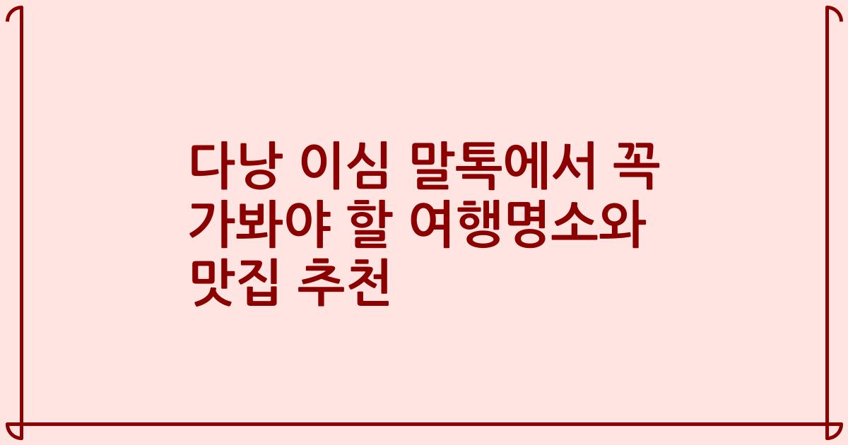 다낭 이심 말톡에서 꼭 가봐야 할 여행명소와 맛집 추천