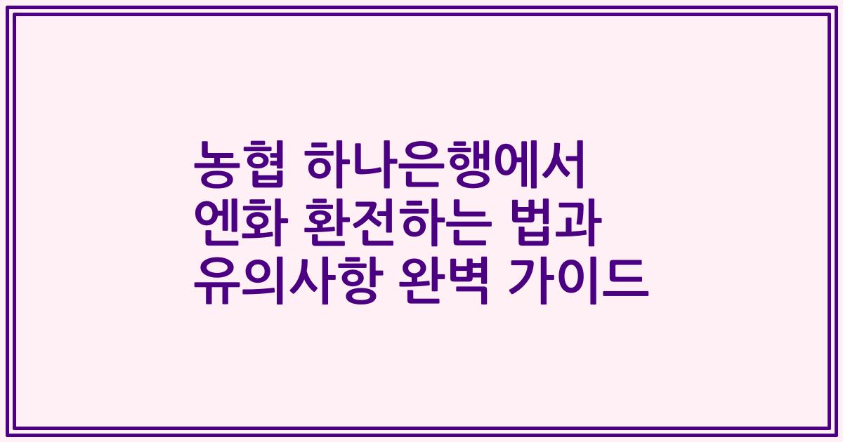 농협 하나은행에서 엔화 환전하는 법과 유의사항 완벽 가이드