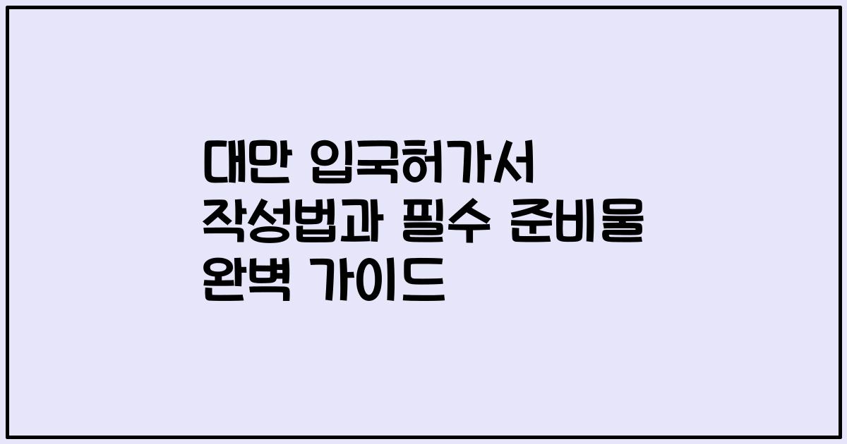 대만 입국허가서 작성법과 필수 준비물 완벽 가이드