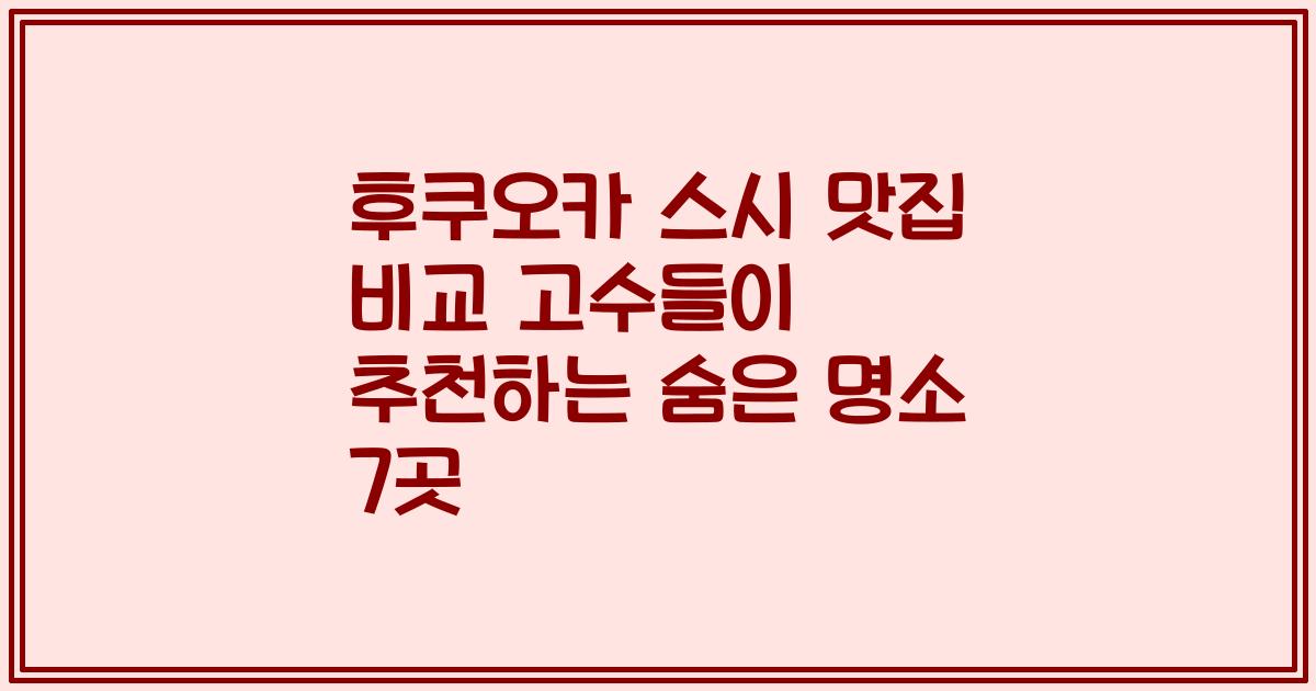 후쿠오카 스시 맛집 비교 고수들이 추천하는 숨은 명소 7곳