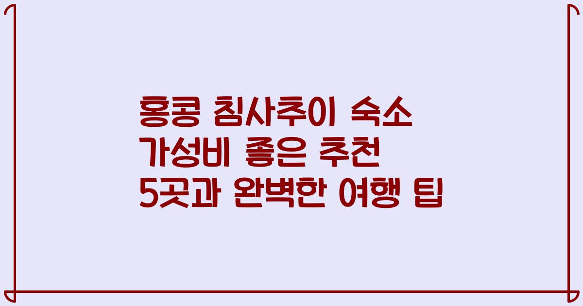 홍콩 침사추이 숙소 가성비 좋은 추천 5곳과 완벽한 여행 팁