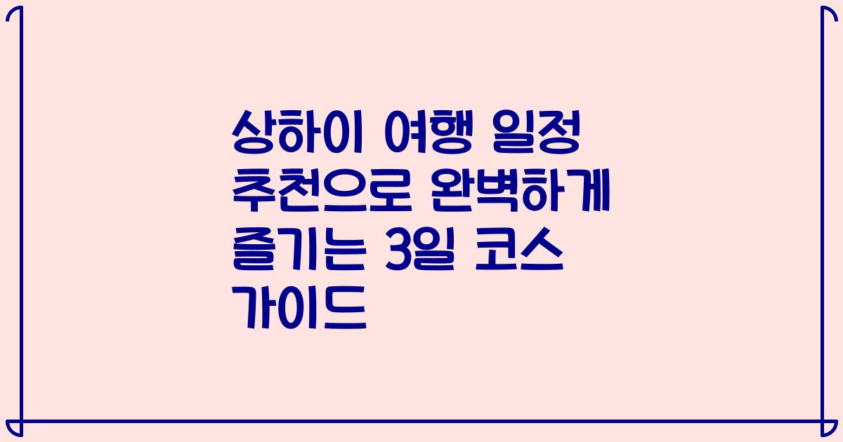 상하이 여행 일정 추천으로 완벽하게 즐기는 3일 코스 가이드