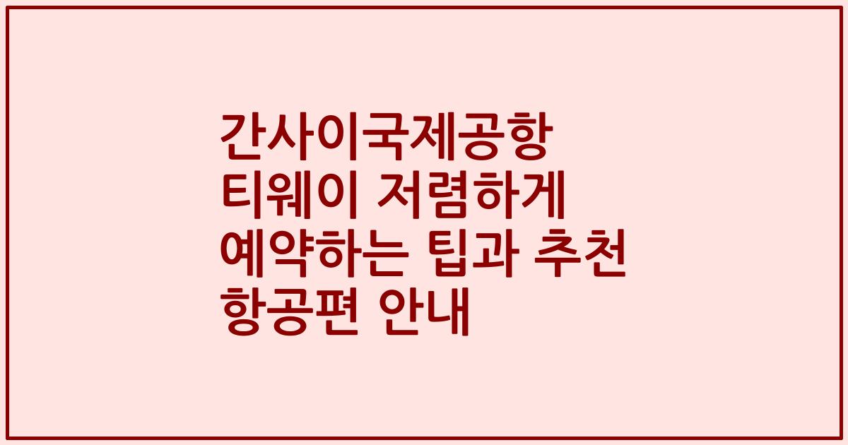 간사이국제공항 티웨이 저렴하게 예약하는 팁과 추천 항공편 안내