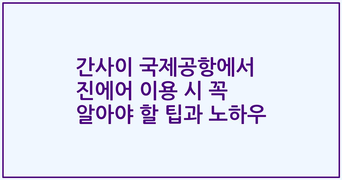 간사이 국제공항에서 진에어 이용 시 꼭 알아야 할 팁과 노하우