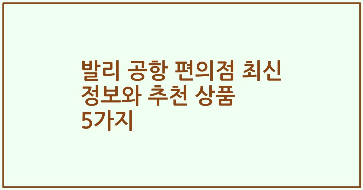 발리 공항 편의점 최신 정보와 추천 상품 5가지