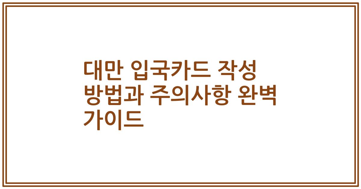 대만 입국카드 작성 방법과 주의사항 완벽 가이드