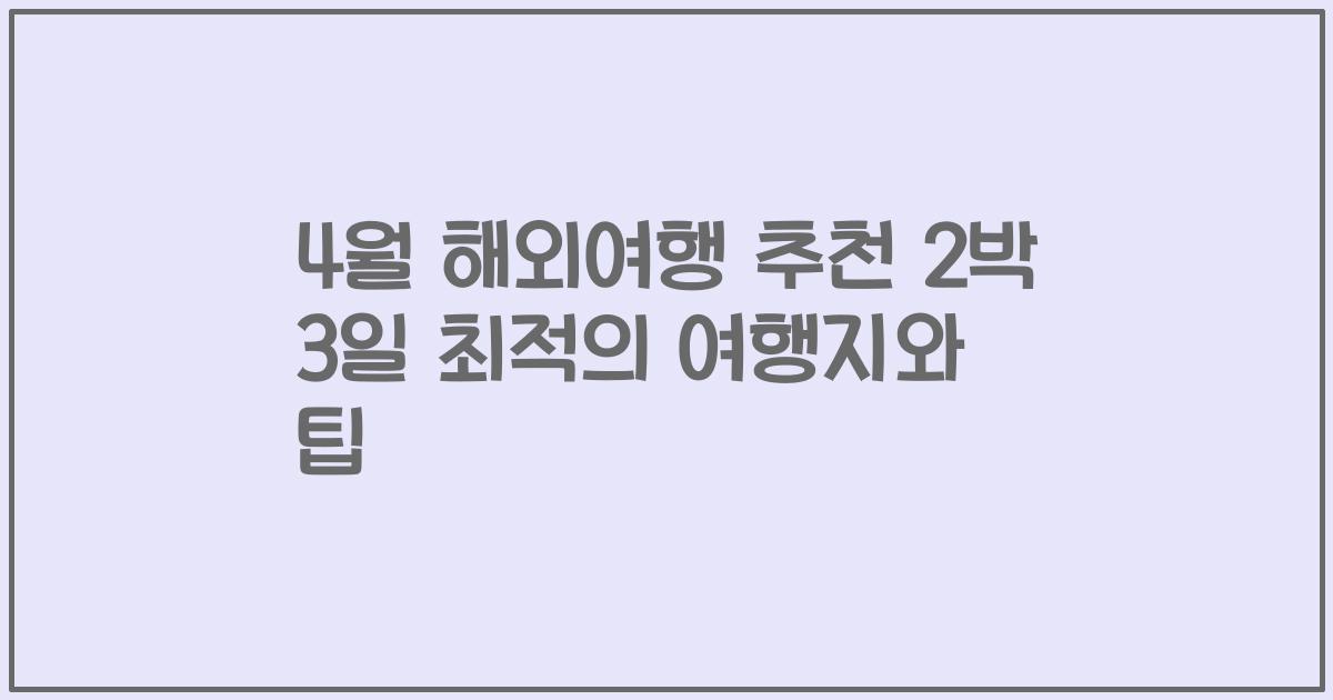 4월 해외여행 추천 2박 3일 최적의 여행지와 팁
