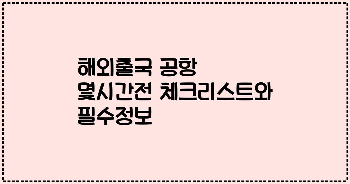 해외출국 공항 몇시간전 체크리스트와 필수정보
