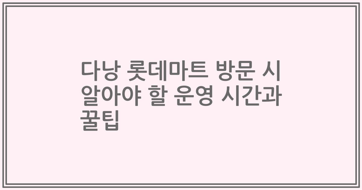 다낭 롯데마트 방문 시 알아야 할 운영 시간과 꿀팁