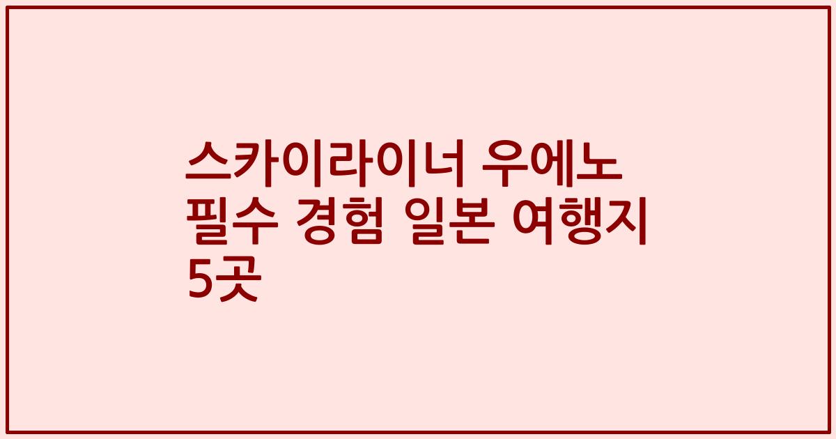 스카이라이너 우에노 필수 경험 일본 여행지 5곳