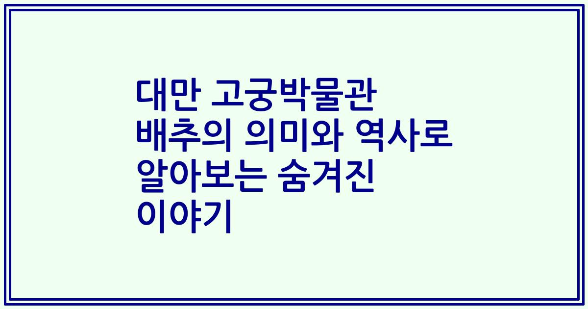 대만 고궁박물관 배추의 의미와 역사로 알아보는 숨겨진 이야기