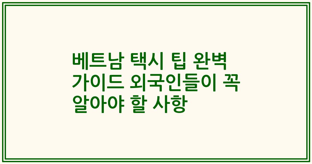 베트남 택시 팁 완벽 가이드 외국인들이 꼭 알아야 할 사항