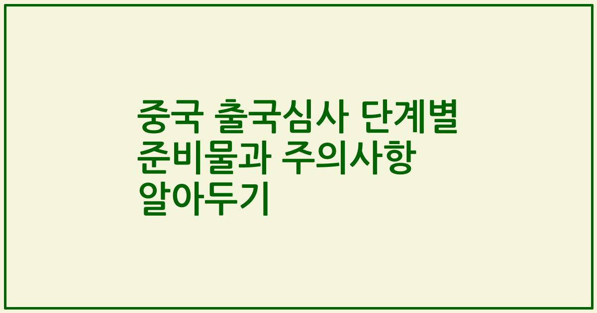 중국 출국심사 단계별 준비물과 주의사항 알아두기