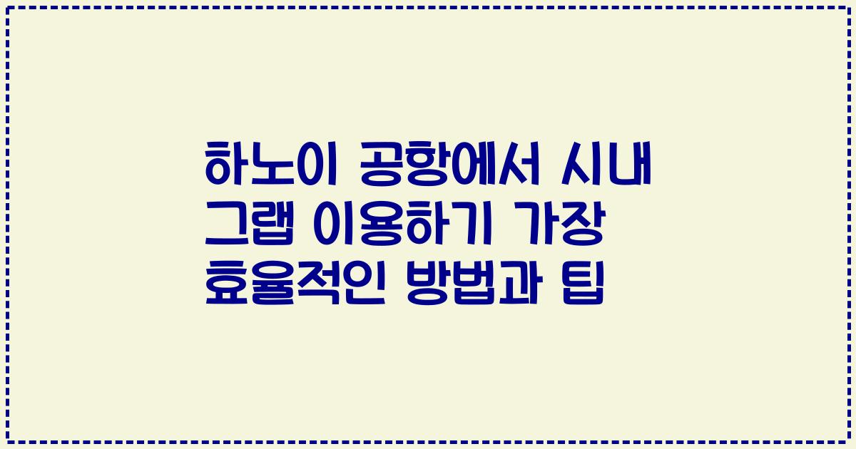 하노이 공항에서 시내 그랩 이용하기 가장 효율적인 방법과 팁
