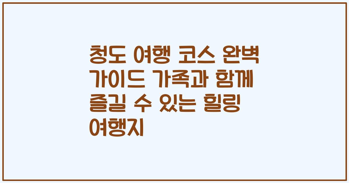 청도 여행 코스 완벽 가이드 가족과 함께 즐길 수 있는 힐링 여행지