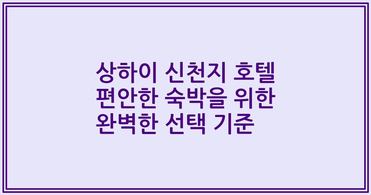 상하이 신천지 호텔 편안한 숙박을 위한 완벽한 선택 기준